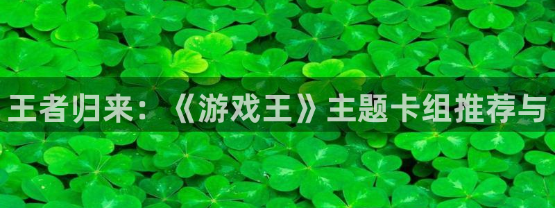 汇富娱乐苹果手机下载链接：王者归来：《游戏王》主题卡组推荐与