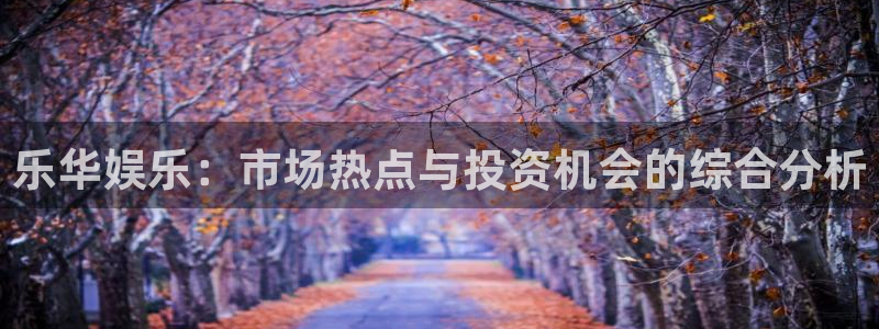汇富娱乐那个爆率高：乐华娱乐：市场热点与投资机会的综合分析