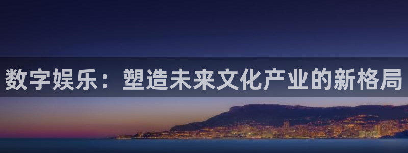汇富娱乐下载地址：数字娱乐：塑造未来文化产业的新格局
