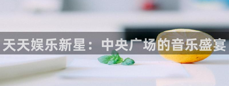 汇富娱乐app：天天娱乐新星：中央广场的音乐盛宴