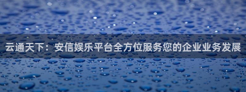 汇富娱乐科技赋能,让平台更有趣：云通天下：安信娱乐平台全方位服务您的企业业务发展