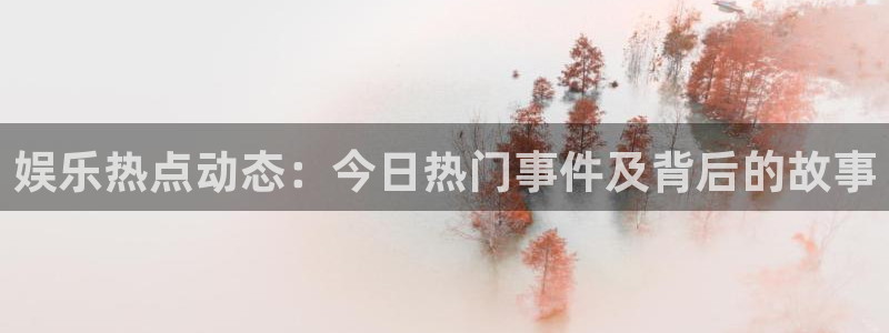 汇富娱乐下载：娱乐热点动态：今日热门事件及背后的故事