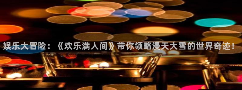 汇富娱乐app网页入口：娱乐大冒险：《欢乐满人间》带你领略漫天大雪的世界奇迹！
