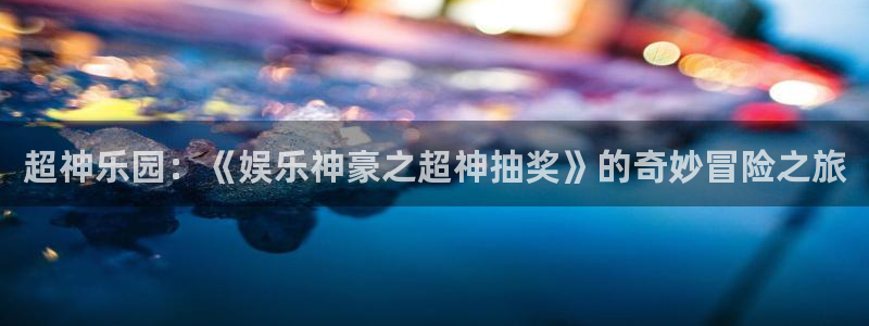 汇富娱乐网站：超神乐园：《娱乐神豪之超神抽奖》的奇妙冒险之旅