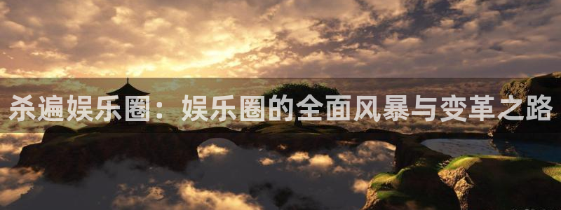 汇富娱乐登录：杀遍娱乐圈：娱乐圈的全面风暴与变革之路