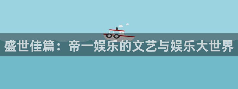 汇富娱乐平台app下载安装：盛世佳篇：帝一娱乐的文艺与娱乐大世界