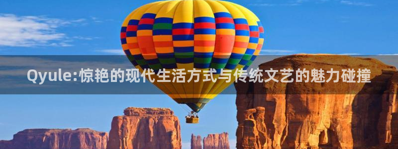 汇富娱乐注册入口：Qyule:惊艳的现代生活方式与传统文艺的魅力碰撞