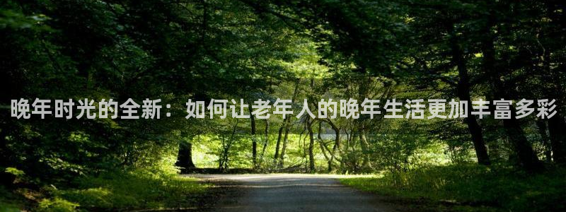 壹号平台娱乐：晚年时光的全新：如何让老年人的晚年生活更加丰富多彩